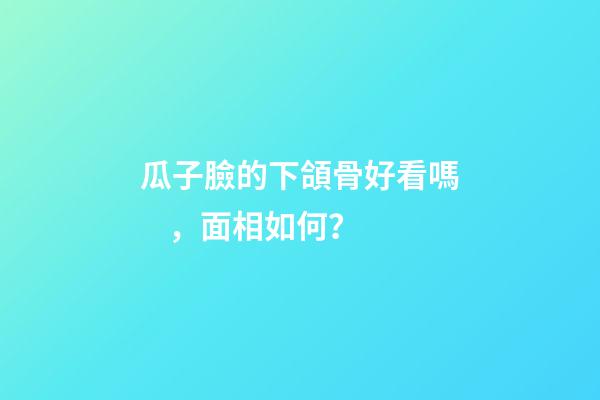 瓜子臉的下頜骨好看嗎，面相如何？